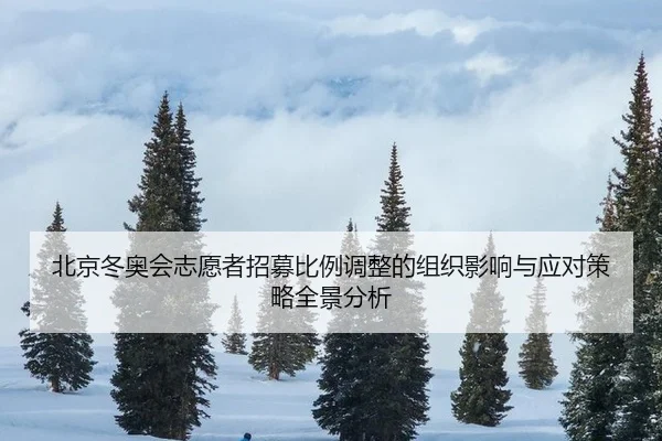 北京冬奥会志愿者招募比例调整的组织影响与应对策略全景分析