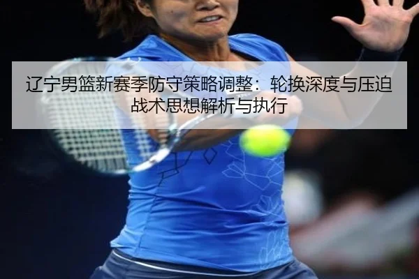 辽宁男篮新赛季防守策略调整：轮换深度与压迫战术思想解析与执行