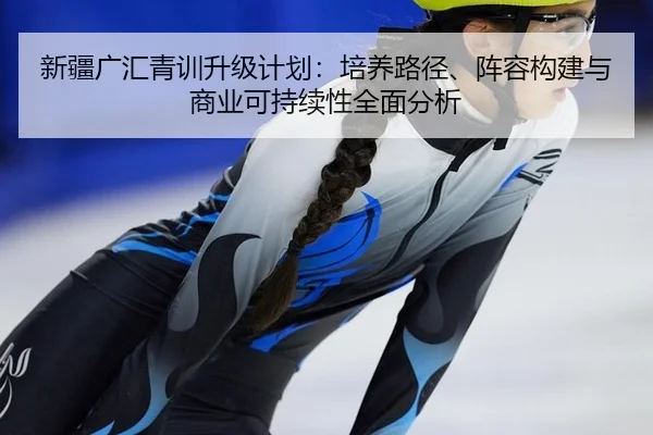 新疆广汇青训升级计划：培养路径、阵容构建与商业可持续性全面分析
